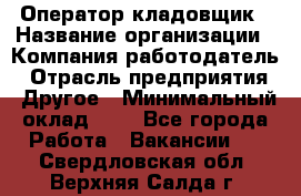 Оператор-кладовщик › Название организации ­ Компания-работодатель › Отрасль предприятия ­ Другое › Минимальный оклад ­ 1 - Все города Работа » Вакансии   . Свердловская обл.,Верхняя Салда г.